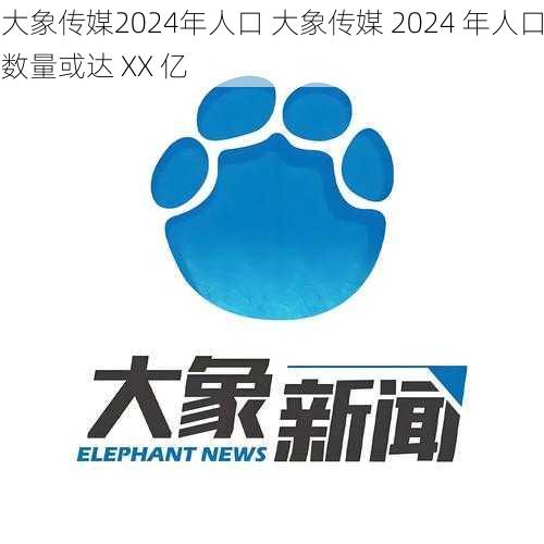 大象传媒2024年人口 大象传媒 2024 年人口数量或达 XX 亿