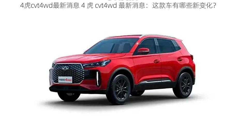 4虎cvt4wd最新消息 4 虎 cvt4wd 最新消息：这款车有哪些新变化？