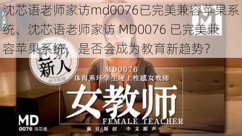 沈芯语老师家访md0076已完美兼容苹果系统、沈芯语老师家访 MD0076 已完美兼容苹果系统，是否会成为教育新趋势？