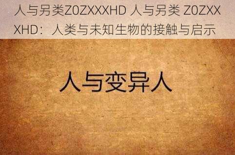 人与另类Z0ZXXXHD 人与另类 Z0ZXXXHD：人类与未知生物的接触与启示