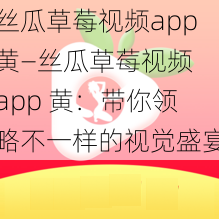 丝瓜草莓视频app黄—丝瓜草莓视频 app 黄：带你领略不一样的视觉盛宴