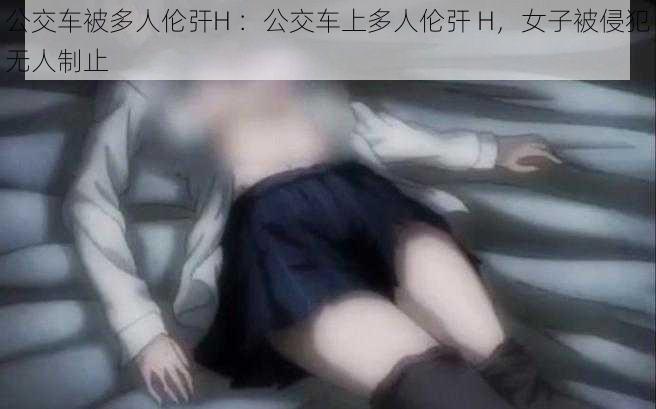 公交车被多人伦㢨H ：公交车上多人伦㢨 H，女子被侵犯无人制止