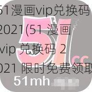 51漫画vip兑换码2021(51 漫画 vip 兑换码 2021 限时免费领取)