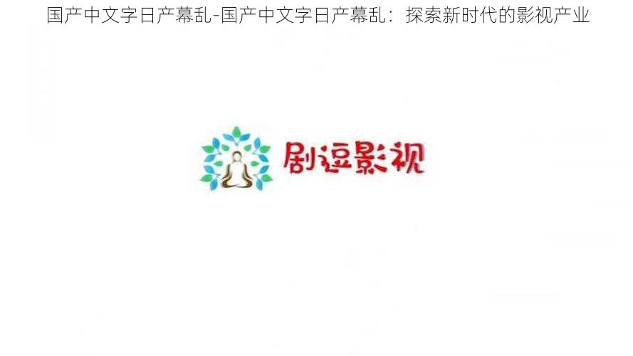 国产中文字日产幕乱-国产中文字日产幕乱：探索新时代的影视产业