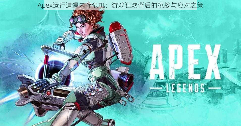 Apex运行遭遇内存危机：游戏狂欢背后的挑战与应对之策