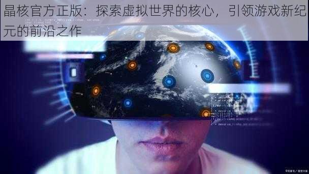 晶核官方正版：探索虚拟世界的核心，引领游戏新纪元的前沿之作