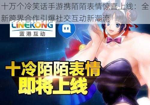 十万个冷笑话手游携陌陌表情惊喜上线:全新跨界合作引爆社交互动新潮流
