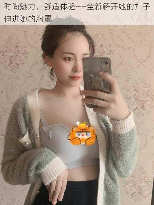 时尚魅力,舒适体验——全新解开她的扣子伸进她的胸罩