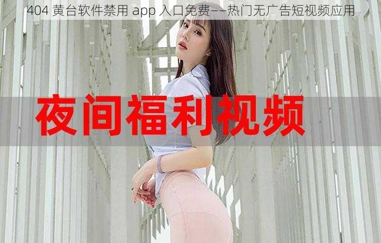 404 黄台软件禁用 app 入口免费——热门无广告短视频应用