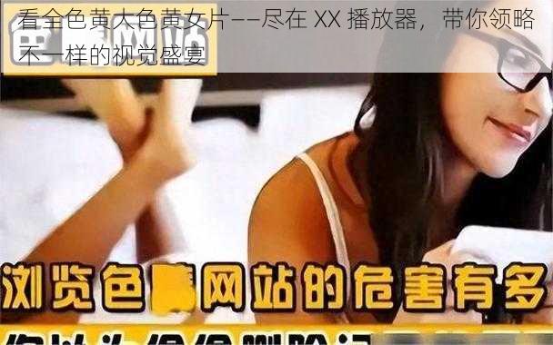 看全色黄大色黄女片——尽在 XX 播放器,带你领略不一样的视觉盛宴