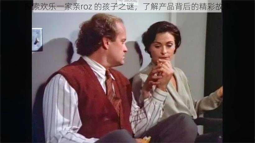 探索欢乐一家亲roz 的孩子之谜,了解产品背后的精彩故事