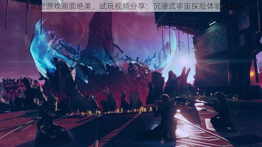 《星空游戏画面绝美,试玩视频分享:沉浸式宇宙探险体验揭秘》
