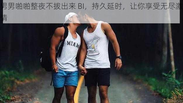 男男啪啪整夜不拔出来 BI,持久延时,让你享受无尽激情