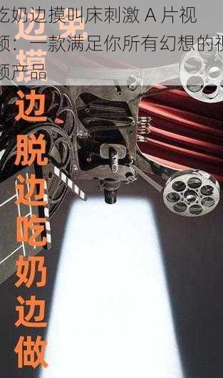 吃奶边摸叫床刺激 A 片视频:一款满足你所有幻想的视频产品