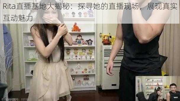 Rita直播基地大揭秘:探寻她的直播现场,展现真实互动魅力
