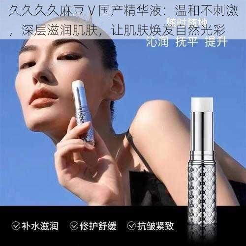 久久久久麻豆 V 国产精华液:温和不刺激,深层滋润肌肤,让肌肤焕发自然光彩