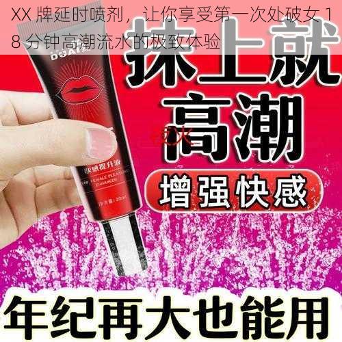 XX 牌延时喷剂,让你享受第一次处破女 18 分钟高潮流水的极致体验