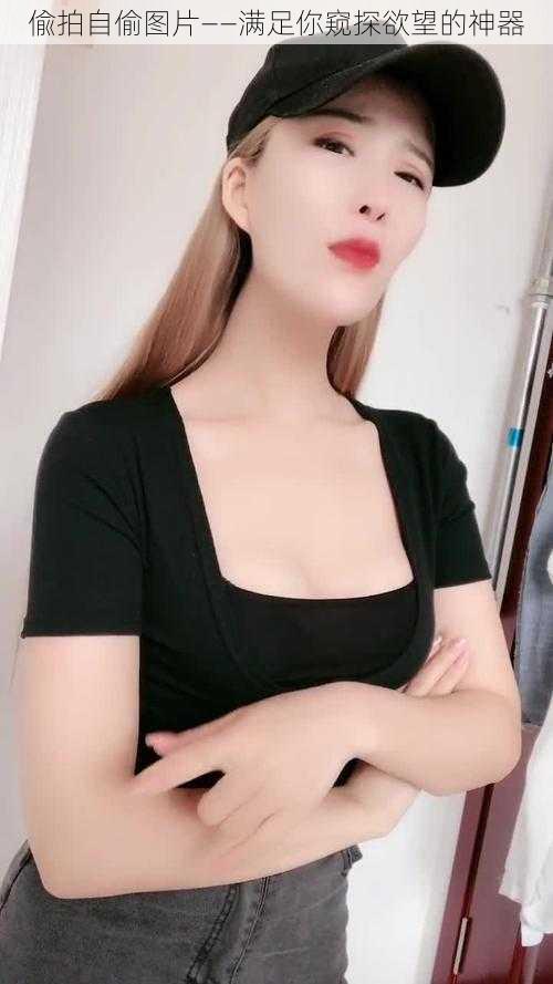 偸拍自偷图片——满足你窥探欲望的神器