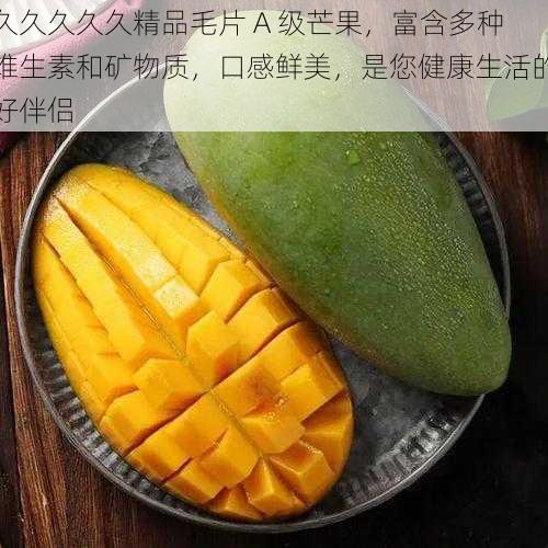 久久久久久精品毛片 A 级芒果,富含多种维生素和矿物质,口感鲜美,是您健康生活的好伴侣