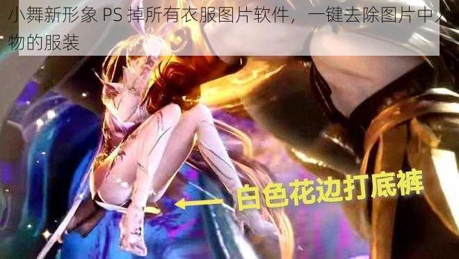 小舞新形象 PS 掉所有衣服图片软件,一键去除图片中人物的服装