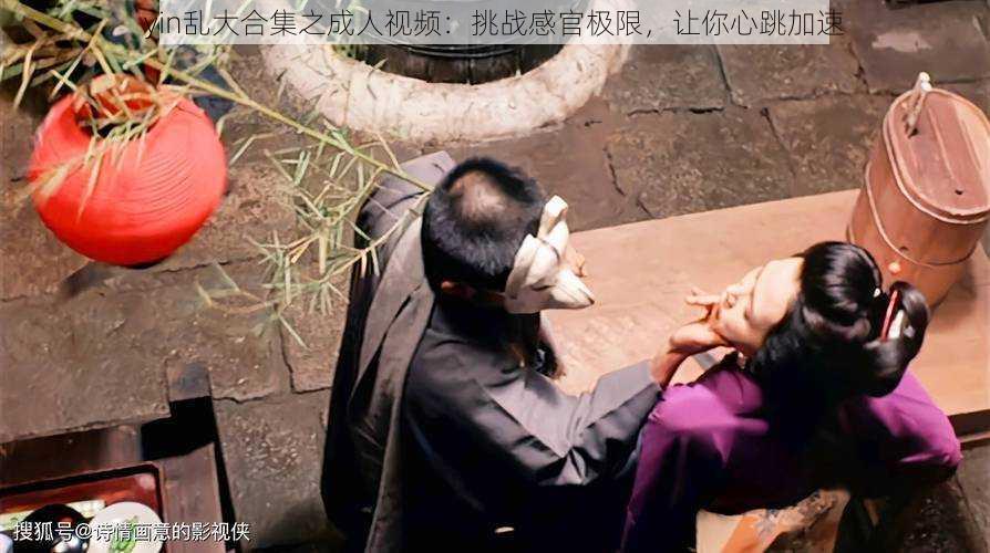yin乱大合集之成人视频:挑战感官极限,让你心跳加速