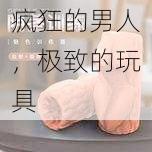 疯狂的男人,极致的玩具