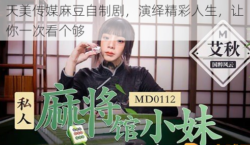 天美传媒麻豆自制剧,演绎精彩人生,让你一次看个够