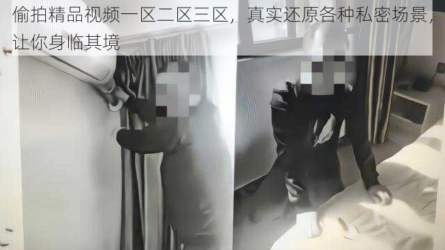 偷拍精品视频一区二区三区,真实还原各种私密场景,让你身临其境