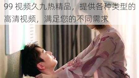 99 视频久九热精品,提供各种类型的高清视频,满足您的不同需求