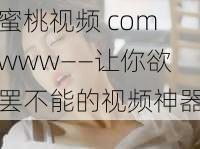 蜜桃视频 comwww——让你欲罢不能的视频神器