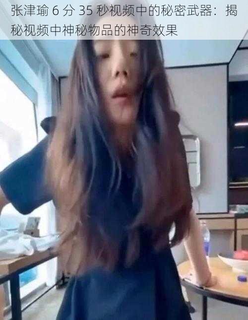 张津瑜 6 分 35 秒视频中的秘密武器:揭秘视频中神秘物品的神奇效果