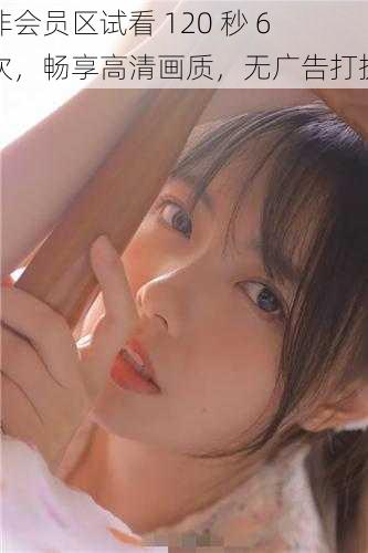 非会员区试看 120 秒 6 次,畅享高清画质,无广告打扰