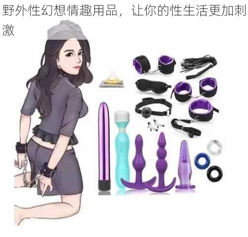 野外性幻想情趣用品,让你的性生活更加刺激