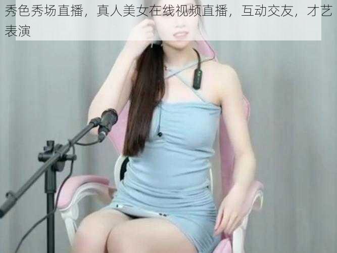 秀色秀场直播,真人美女在线视频直播,互动交友,才艺表演
