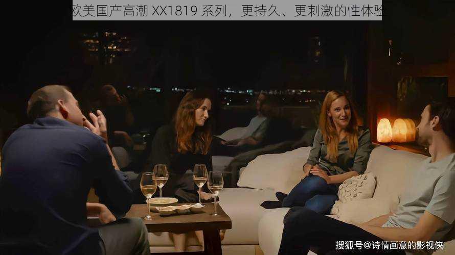 欧美国产高潮 XX1819 系列,更持久、更刺激的性体验