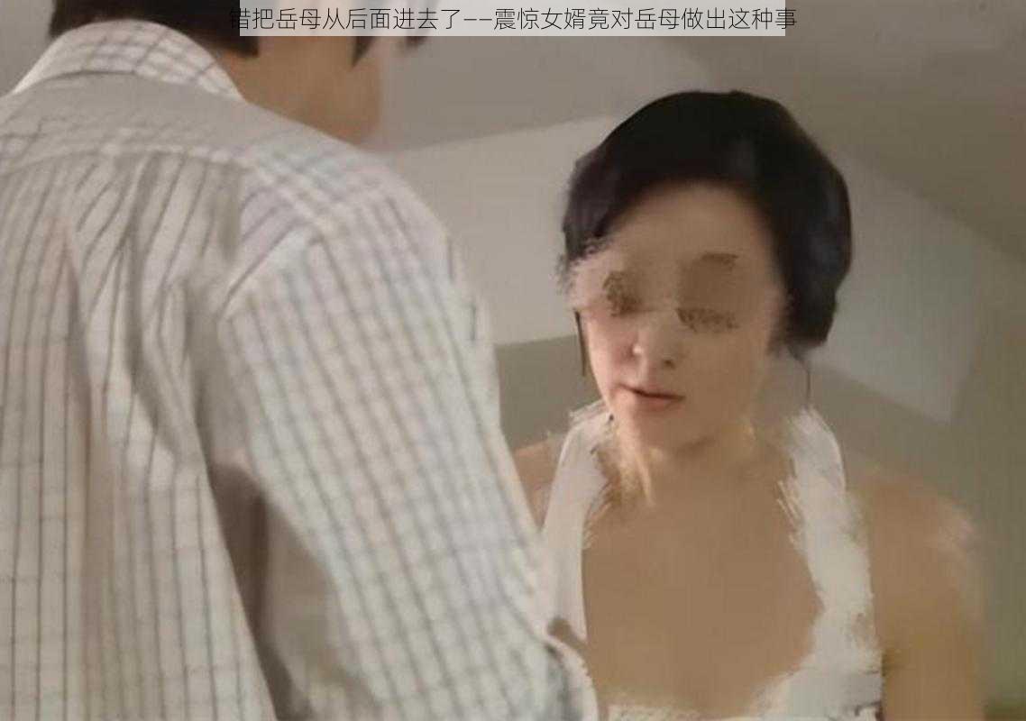 错把岳母从后面进去了——震惊女婿竟对岳母做出这种事