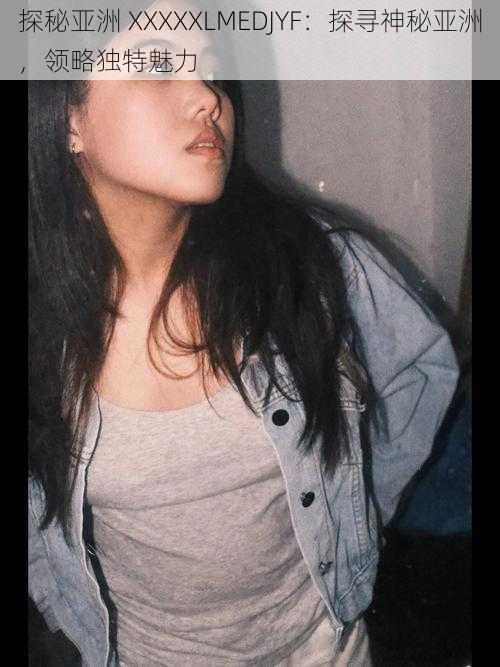 探秘亚洲 XXXXXLMEDJYF:探寻神秘亚洲,领略独特魅力