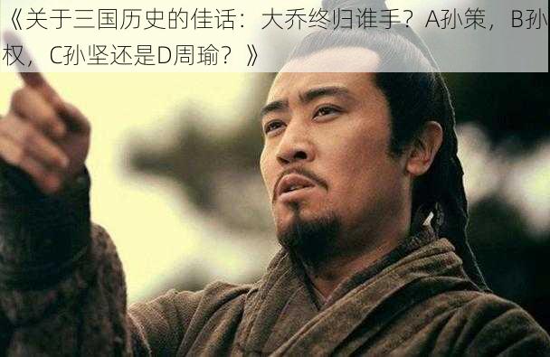 《关于三国历史的佳话:大乔终归谁手?A孙策,B孙权,C孙坚还是D周瑜?》