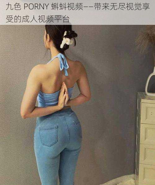 九色 PORNY 蝌蚪视频——带来无尽视觉享受的成人视频平台