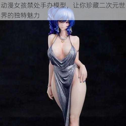 动漫女孩禁处手办模型,让你珍藏二次元世界的独特魅力