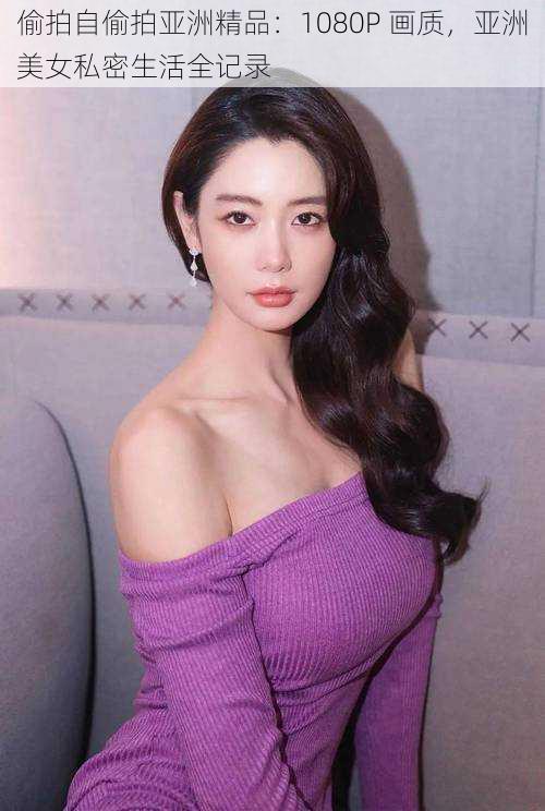 偷拍自偷拍亚洲精品:1080P 画质,亚洲美女私密生活全记录