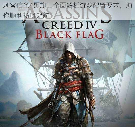 刺客信条4黑旗:全面解析游戏配置要求,助你顺利扬帆起航