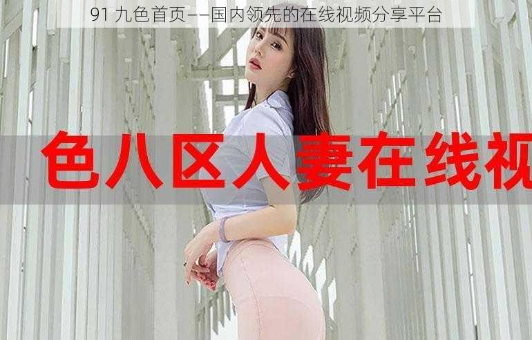 91 九色首页——国内领先的在线视频分享平台
