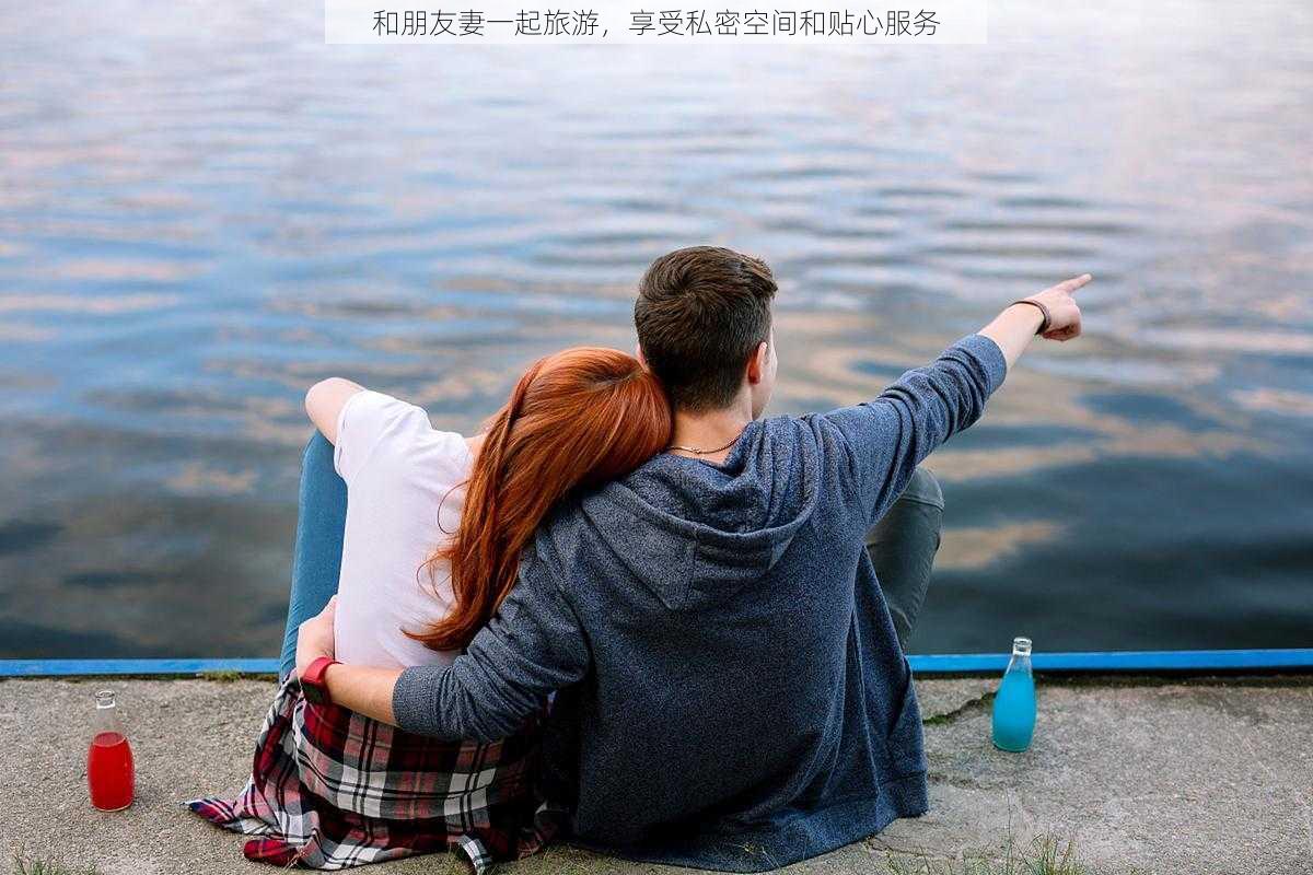 和朋友妻一起旅游,享受私密空间和贴心服务