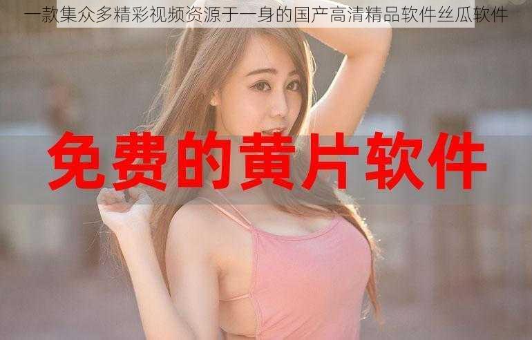 一款集众多精彩视频资源于一身的国产高清精品软件丝瓜软件