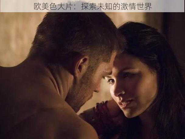 欧美色大片：探索未知的激情世界