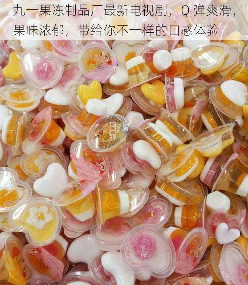 九一果冻制品厂最新电视剧,Q 弹爽滑,果味浓郁,带给你不一样的口感体验