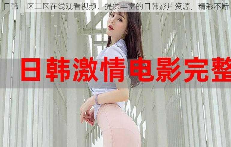 日韩一区二区在线观看视频,提供丰富的日韩影片资源,精彩不断