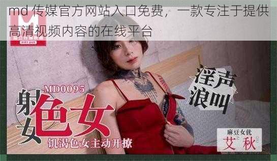 md 传媒官方网站入口免费,一款专注于提供高清视频内容的在线平台