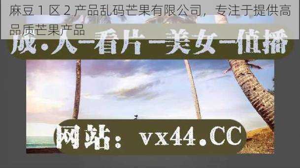 麻豆 1 区 2 产品乱码芒果有限公司,专注于提供高品质芒果产品